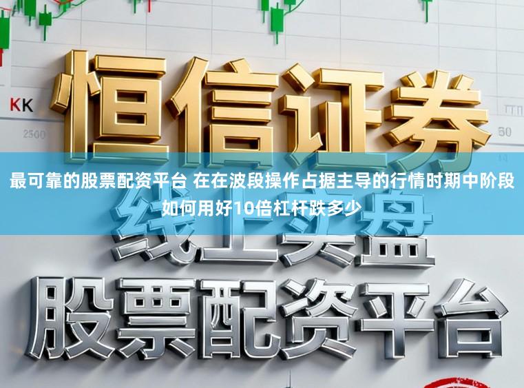 最可靠的股票配资平台 在在波段操作占据主导的行情时期中阶段如何用好10倍杠杆跌多少