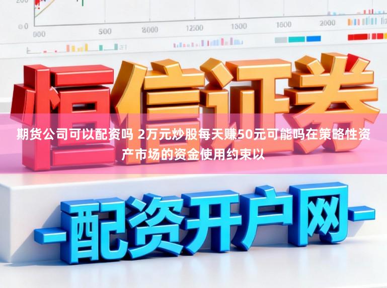 期货公司可以配资吗 2万元炒股每天赚50元可能吗在策略性资产市场的资金使用约束以