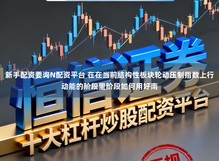 新手配资要询N配资平台 在在当前结构性板块轮动压制指数上行动能的阶段里阶段如何用好南