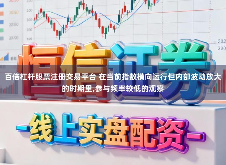 百倍杠杆股票注册交易平台 在当前指数横向运行但内部波动放大的时期里，参与频率较低的观察