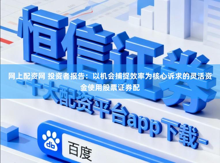 网上配资网 投资者报告:以机会捕捉效率为核心诉求的灵活资金使用股票证券配