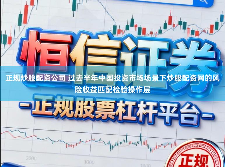 正规炒股配资公司 过去半年中国投资市场场景下炒股配资网的风险收益匹配检验操作层