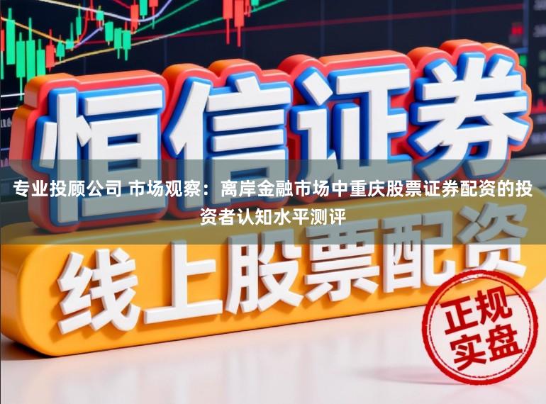 专业投顾公司 市场观察：离岸金融市场中重庆股票证券配资的投资者认知水平测评