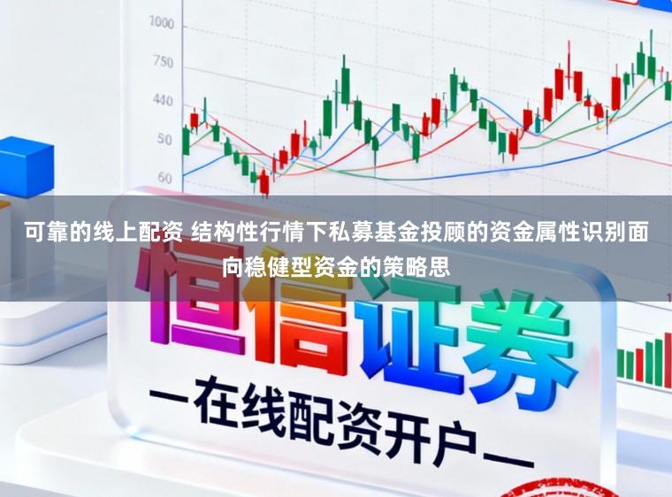 可靠的线上配资 结构性行情下私募基金投顾的资金属性识别面向稳健型资金的策略思