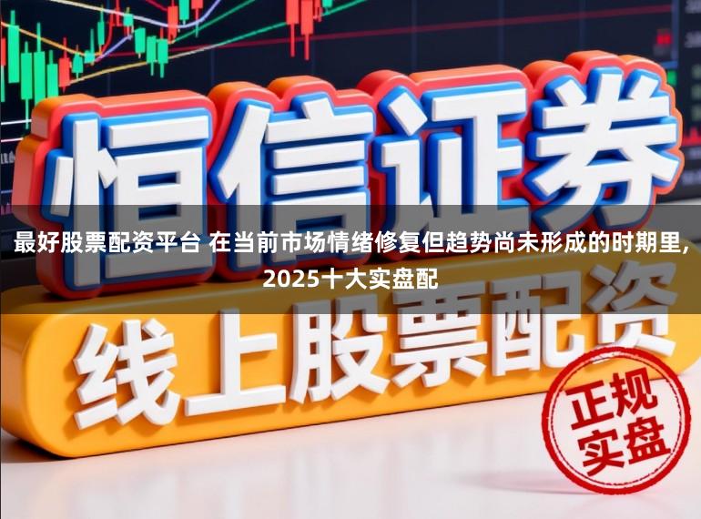 最好股票配资平台 在当前市场情绪修复但趋势尚未形成的时期里，2025十大实盘配