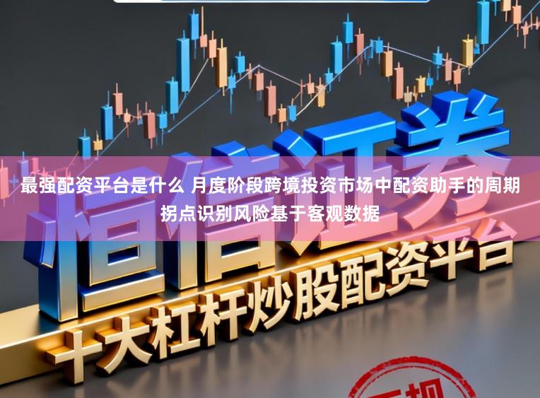 最强配资平台是什么 月度阶段跨境投资市场中配资助手的周期拐点识别风险基于客观数据