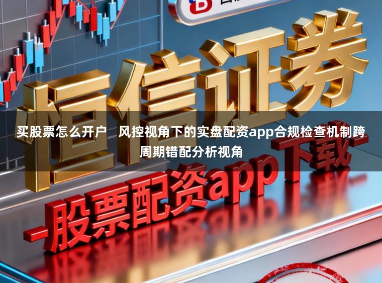 买股票怎么开户 风控视角下的实盘配资app合规检查机制跨周期错配分析视角
