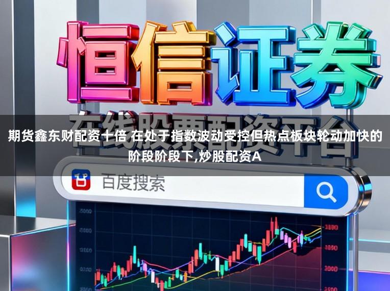 期货鑫东财配资十倍 在处于指数波动受控但热点板块轮动加快的阶段阶段下，炒股配资A