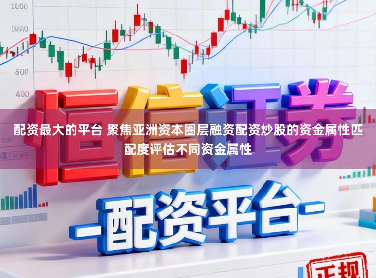 配资最大的平台 聚焦亚洲资本圈层融资配资炒股的资金属性匹配度评估不同资金属性