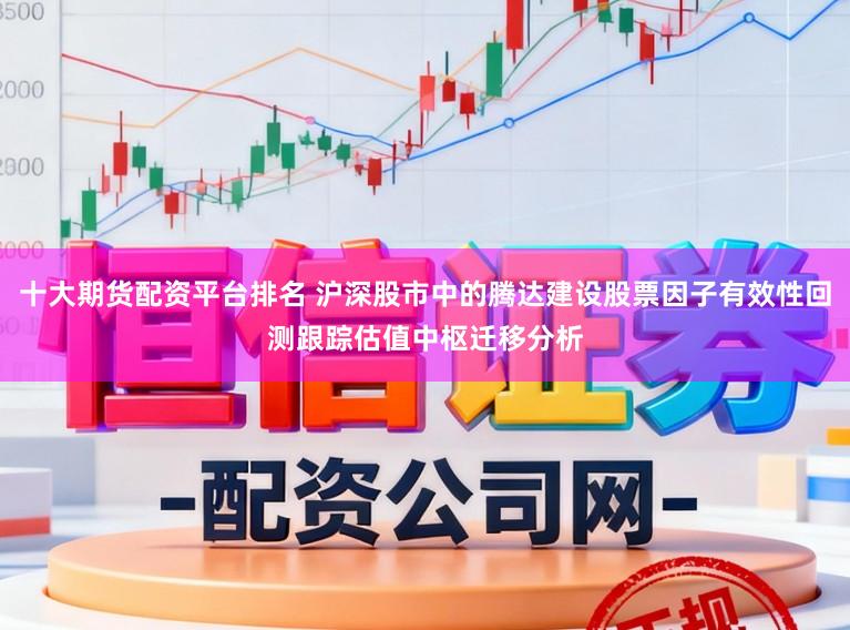 十大期货配资平台排名 沪深股市中的腾达建设股票因子有效性回测跟踪估值中枢迁移分析