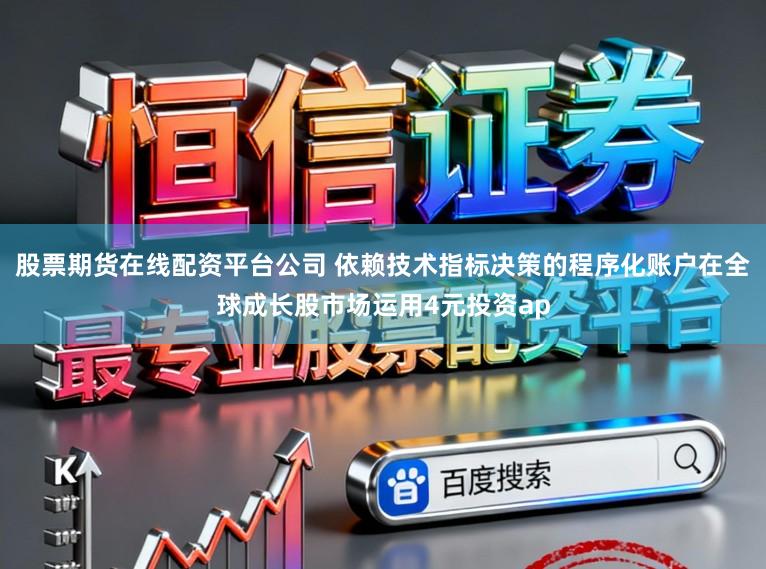 股票期货在线配资平台公司 依赖技术指标决策的程序化账户在全球成长股市场运用4元投资ap