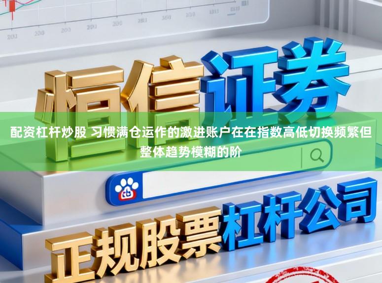 配资杠杆炒股 习惯满仓运作的激进账户在在指数高低切换频繁但整体趋势模糊的阶