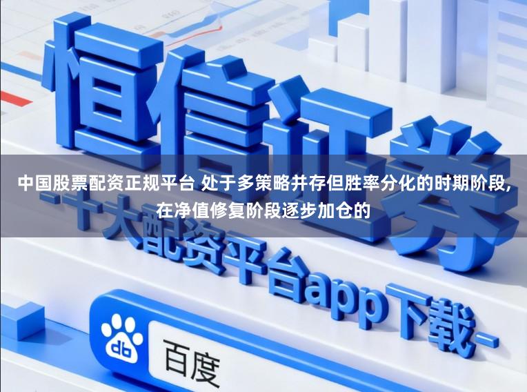 中国股票配资正规平台 处于多策略并存但胜率分化的时期阶段，在净值修复阶段逐步加仓的