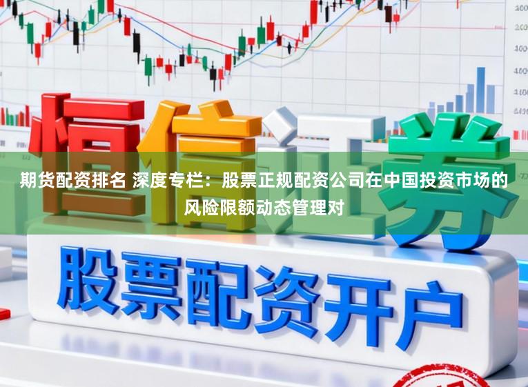 期货配资排名 深度专栏：股票正规配资公司在中国投资市场的风险限额动态管理对