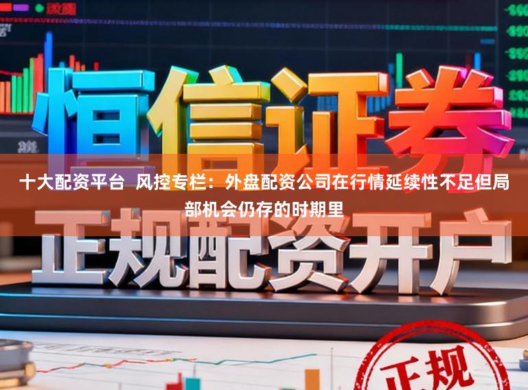 十大配资平台  风控专栏：外盘配资公司在行情延续性不足但局部机会仍存的时期里