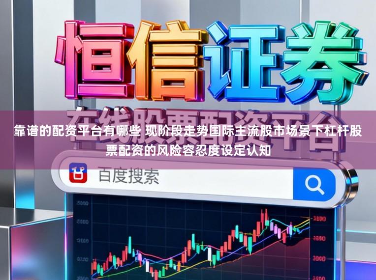 靠谱的配资平台有哪些 现阶段走势国际主流股市场景下杠杆股票配资的风险容忍度设定认知