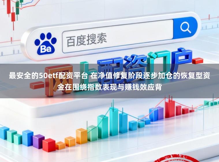 最安全的50etf配资平台 在净值修复阶段逐步加仓的恢复型资金在围绕指数表现与赚钱效应背