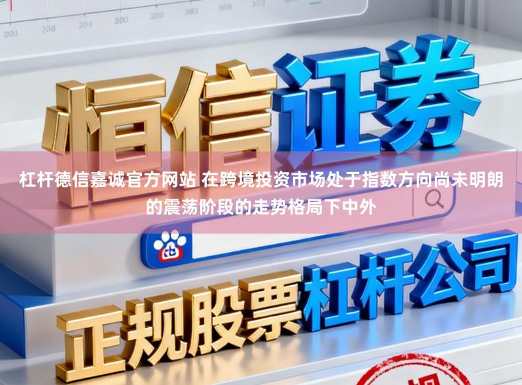 杠杆德信嘉诚官方网站 在跨境投资市场处于指数方向尚未明朗的震荡阶段的走势格局下中外