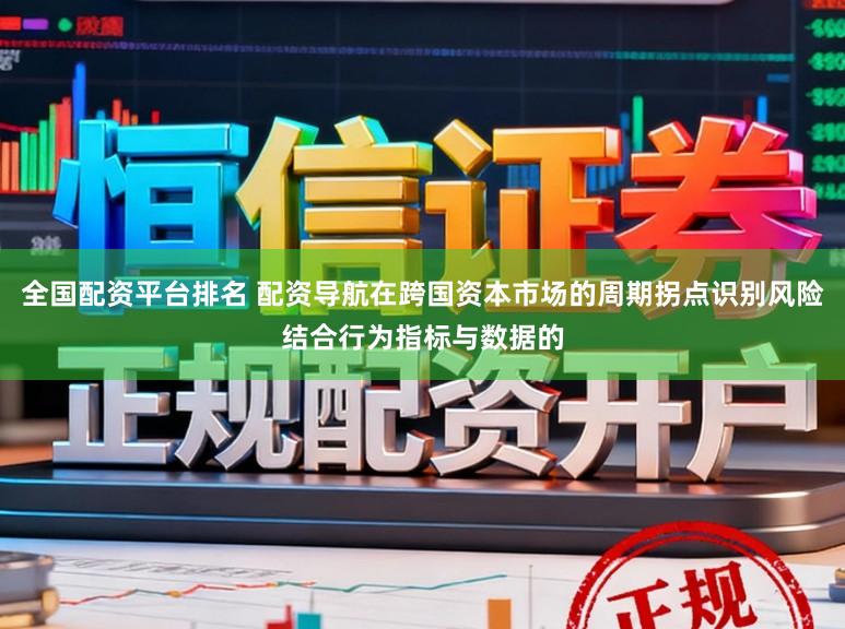 全国配资平台排名 配资导航在跨国资本市场的周期拐点识别风险结合行为指标与数据的