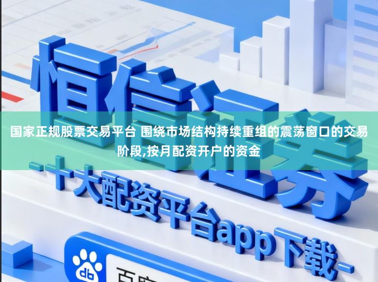 国家正规股票交易平台 围绕市场结构持续重组的震荡窗口的交易阶段,按月配资开户的资金