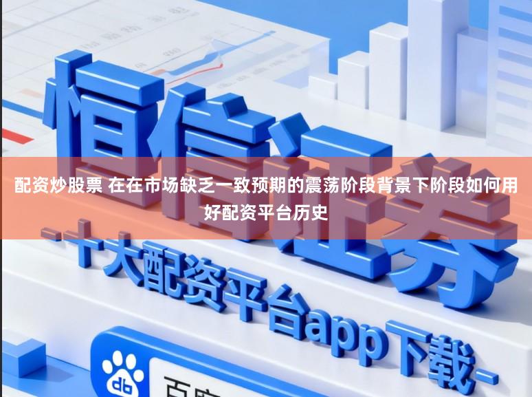 配资炒股票 在在市场缺乏一致预期的震荡阶段背景下阶段如何用好配资平台历史