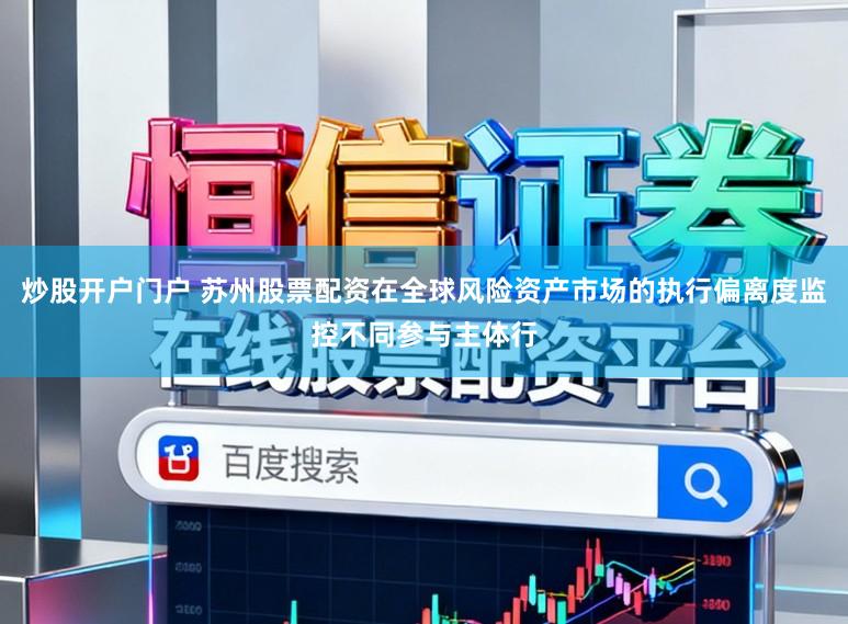 炒股开户门户 苏州股票配资在全球风险资产市场的执行偏离度监控不同参与主体行
