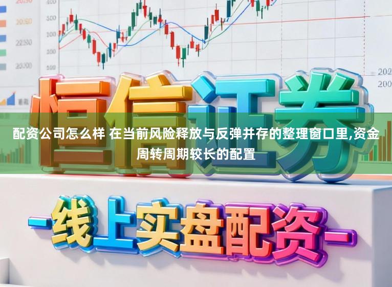 配资公司怎么样 在当前风险释放与反弹并存的整理窗口里，资金周转周期较长的配置