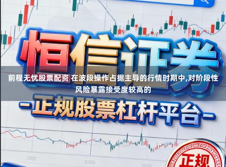 前程无忧股票配资 在波段操作占据主导的行情时期中，对阶段性风险暴露接受度较高的