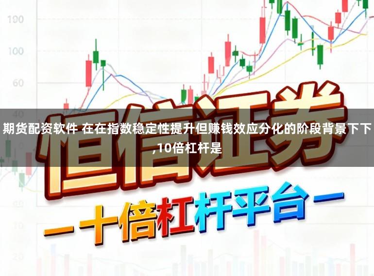 期货配资软件 在在指数稳定性提升但赚钱效应分化的阶段背景下下，10倍杠杆是