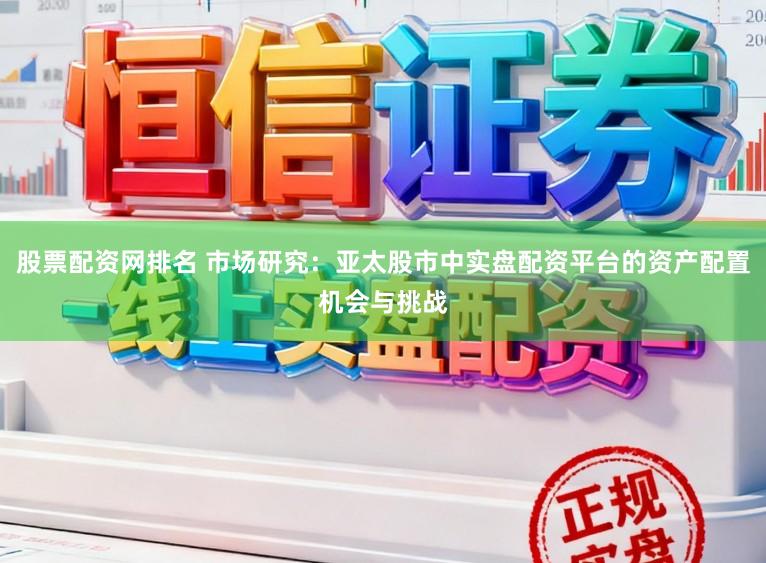 股票配资网排名 市场研究：亚太股市中实盘配资平台的资产配置机会与挑战