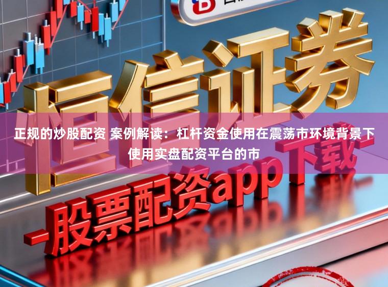 正规的炒股配资 案例解读:杠杆资金使用在震荡市环境背景下使用实盘配资平台的市