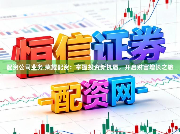 配资公司业务 荣耀配资:掌握投资新机遇,开启财富增长之旅