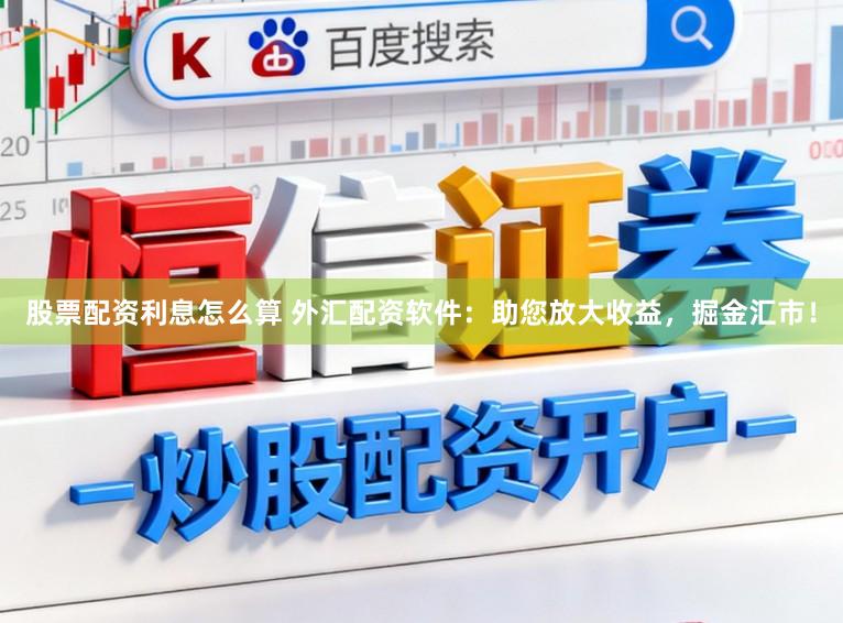 股票配资利息怎么算 外汇配资软件:助您放大收益,掘金汇市!