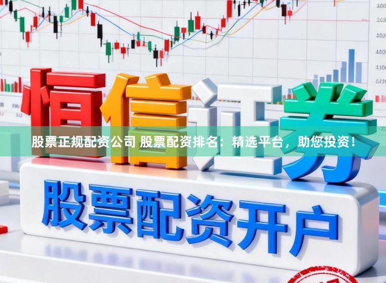股票正规配资公司 股票配资排名:精选平台,助您投资!