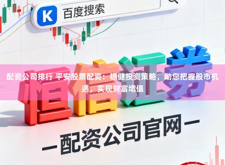 配资公司排行 平安股票配资:稳健投资策略,助您把握股市机遇,实现财富增值