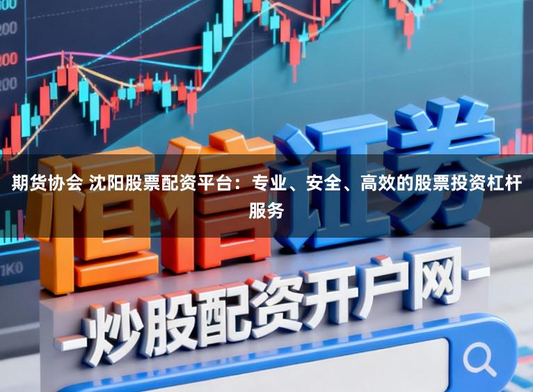 期货协会 沈阳股票配资平台:专业、安全、高效的股票投资杠杆服务