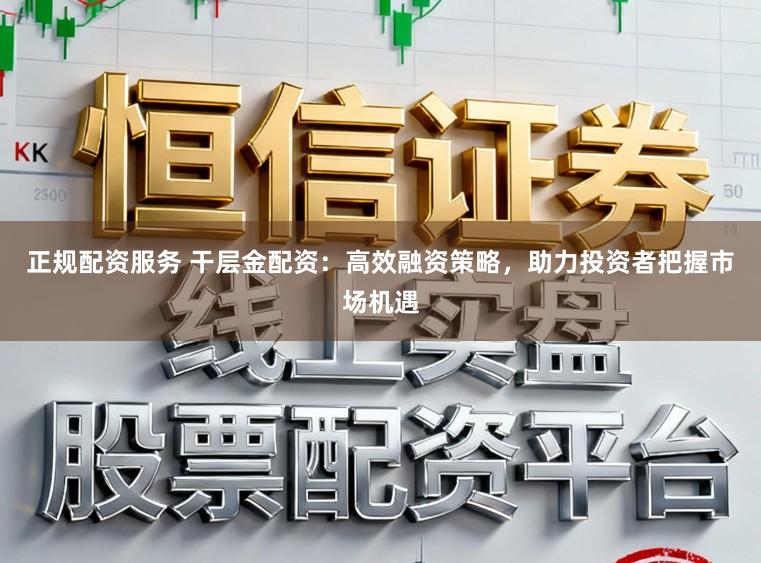 正规配资服务 干层金配资:高效融资策略,助力投资者把握市场机遇