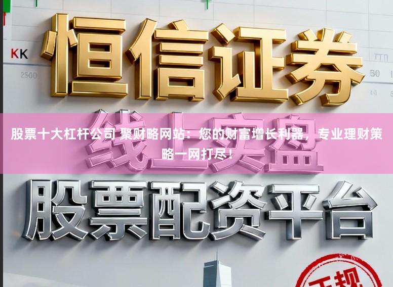 股票十大杠杆公司 聚财略网站:您的财富增长利器,专业理财策略一网打尽!