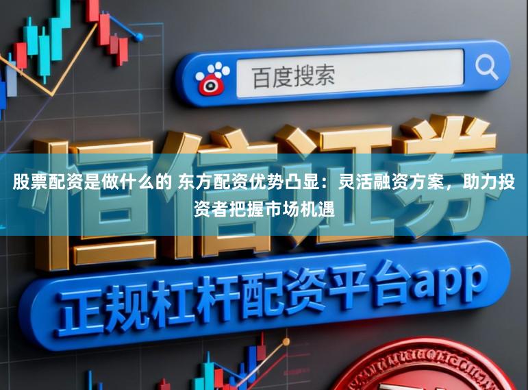 股票配资是做什么的 东方配资优势凸显:灵活融资方案,助力投资者把握市场机遇