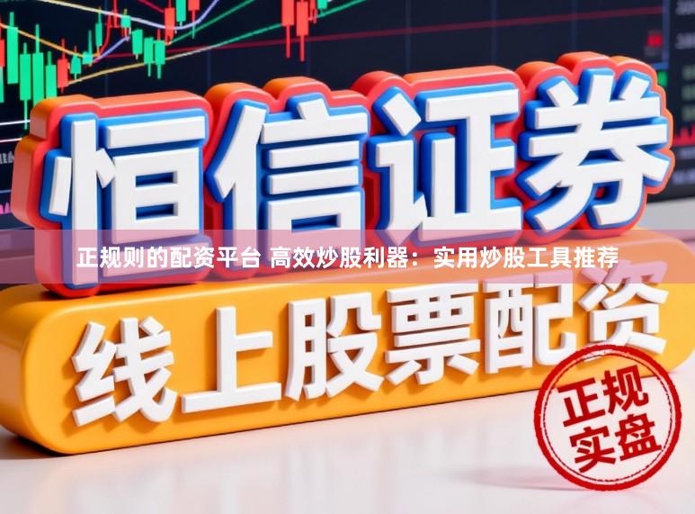 正规则的配资平台 高效炒股利器:实用炒股工具推荐