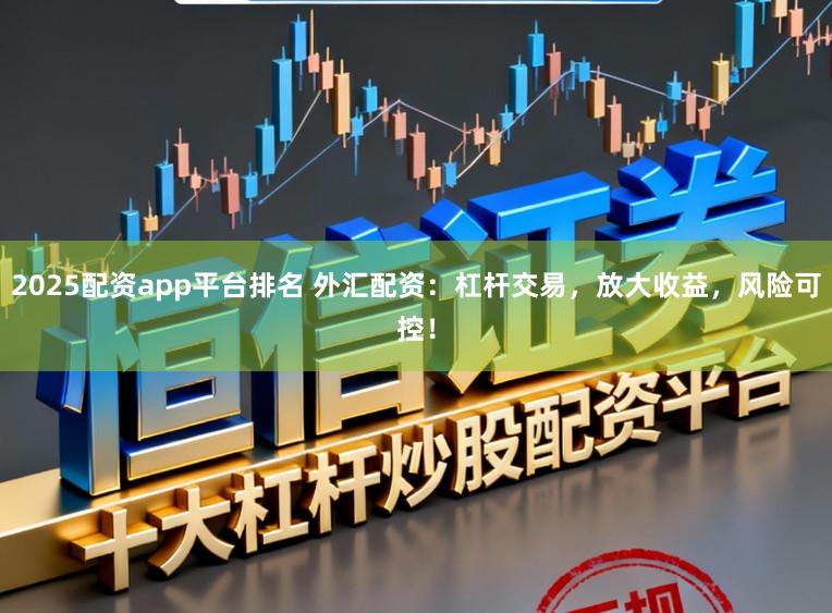 2025配资app平台排名 外汇配资:杠杆交易,放大收益,风险可控!