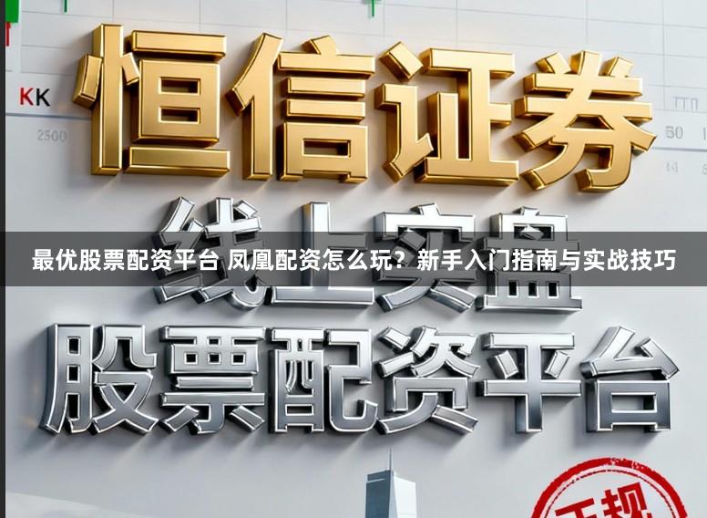最优股票配资平台 凤凰配资怎么玩？新手入门指南与实战技巧