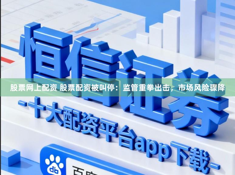 股票网上配资 股票配资被叫停：监管重拳出击，市场风险骤降