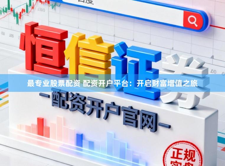最专业股票配资 配资开户平台:开启财富增值之旅