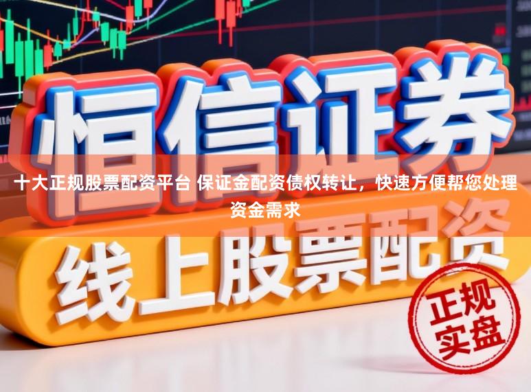 十大正规股票配资平台 保证金配资债权转让，快速方便帮您处理资金需求