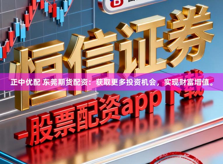 正中优配 东莞期货配资:获取更多投资机会,实现财富增值。