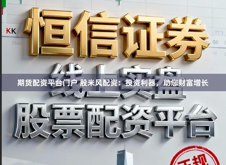 期货配资平台门户 股米风配资：投资利器，助您财富增长