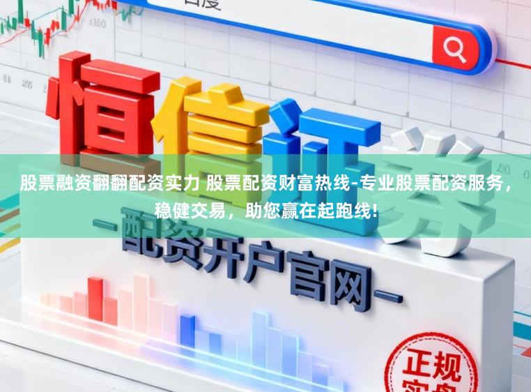 股票融资翻翻配资实力 股票配资财富热线-专业股票配资服务,稳健交易,助您赢在起跑线!
