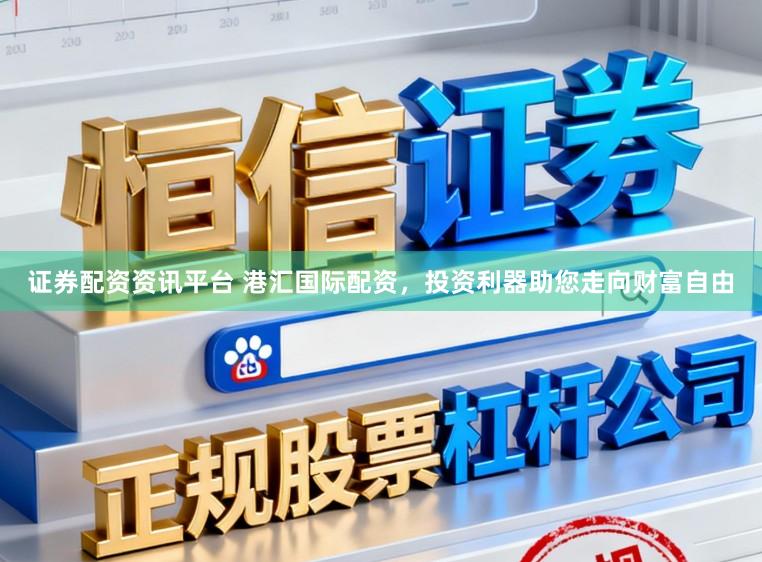 证券配资资讯平台 港汇国际配资，投资利器助您走向财富自由