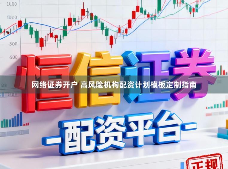 网络证券开户 高风险机构配资计划模板定制指南